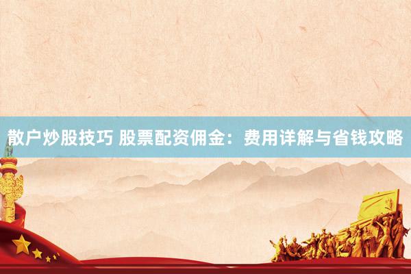 散户炒股技巧 股票配资佣金：费用详解与省钱攻略