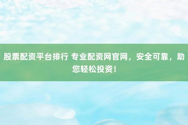 股票配资平台排行 专业配资网官网，安全可靠，助您轻松投资！