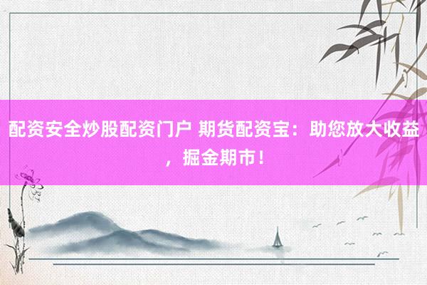 配资安全炒股配资门户 期货配资宝：助您放大收益，掘金期市！