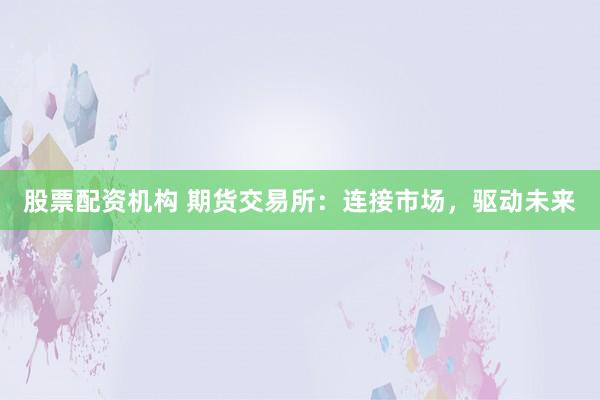 股票配资机构 期货交易所：连接市场，驱动未来