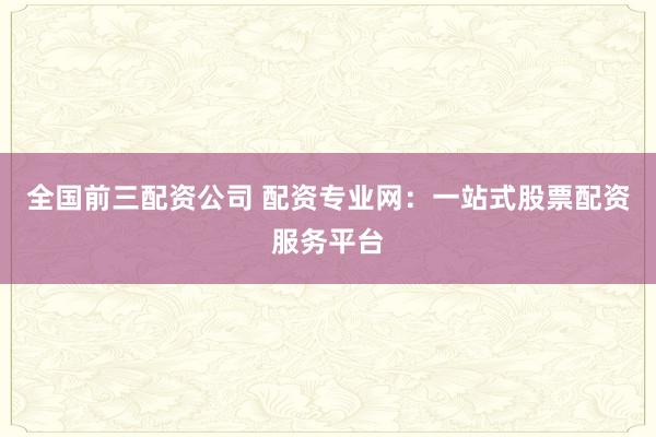 全国前三配资公司 配资专业网：一站式股票配资服务平台
