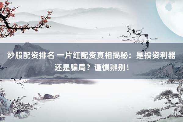 炒股配资排名 一片红配资真相揭秘：是投资利器还是骗局？谨慎辨别！