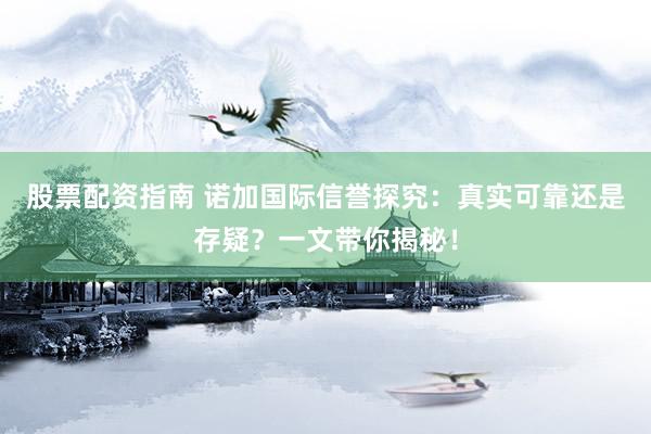 股票配资指南 诺加国际信誉探究：真实可靠还是存疑？一文带你揭秘！