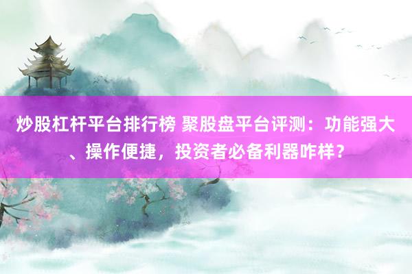 炒股杠杆平台排行榜 聚股盘平台评测：功能强大、操作便捷，投资者必备利器咋样？