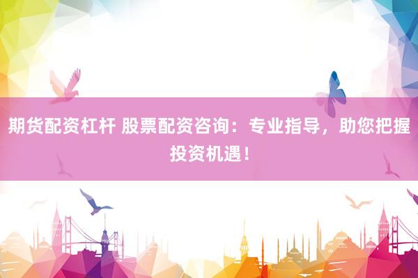 期货配资杠杆 股票配资咨询：专业指导，助您把握投资机遇！