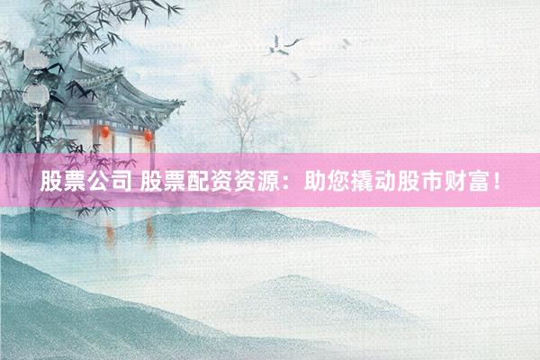 股票公司 股票配资资源：助您撬动股市财富！