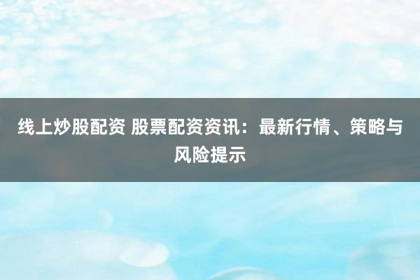 线上炒股配资 股票配资资讯：最新行情、策略与风险提示