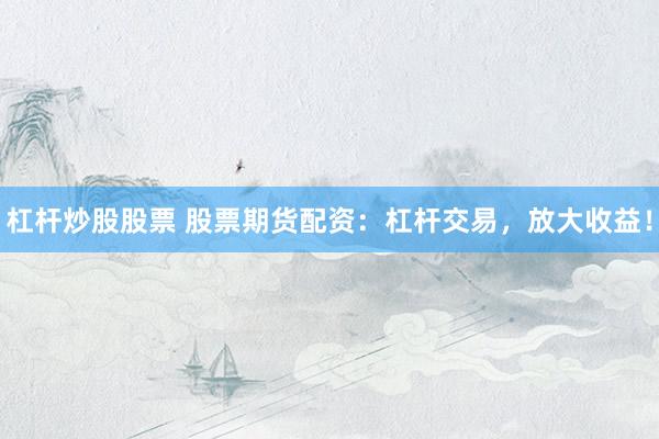 杠杆炒股股票 股票期货配资：杠杆交易，放大收益！