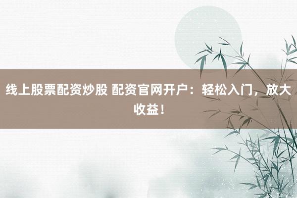 线上股票配资炒股 配资官网开户：轻松入门，放大收益！