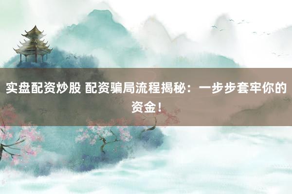 实盘配资炒股 配资骗局流程揭秘：一步步套牢你的资金！