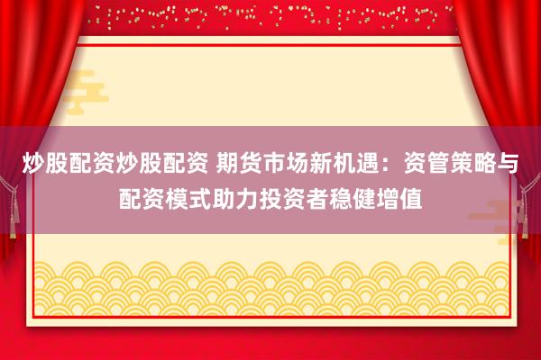 炒股配资炒股配资 期货市场新机遇：资管策略与配资模式助力投资者稳健增值