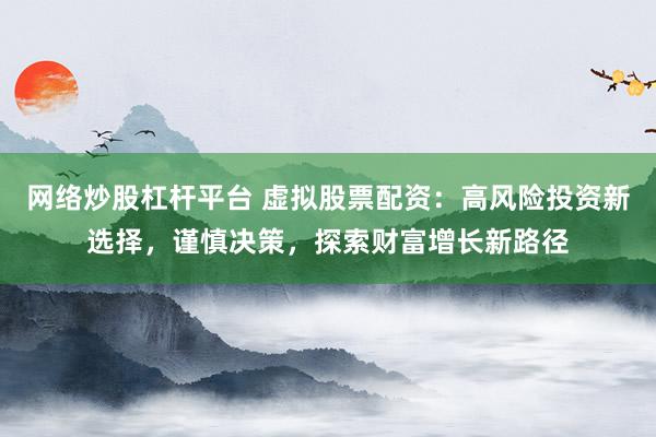 网络炒股杠杆平台 虚拟股票配资：高风险投资新选择，谨慎决策，探索财富增长新路径