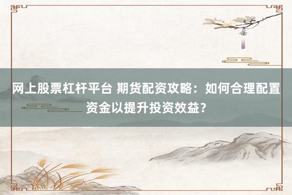 网上股票杠杆平台 期货配资攻略：如何合理配置资金以提升投资效益？