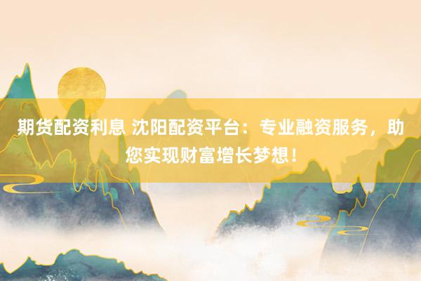 期货配资利息 沈阳配资平台：专业融资服务，助您实现财富增长梦想！
