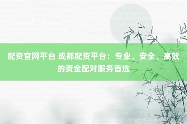配资官网平台 成都配资平台：专业、安全、高效的资金配对服务首选