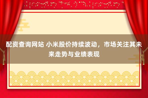 配资查询网站 小米股价持续波动，市场关注其未来走势与业绩表现