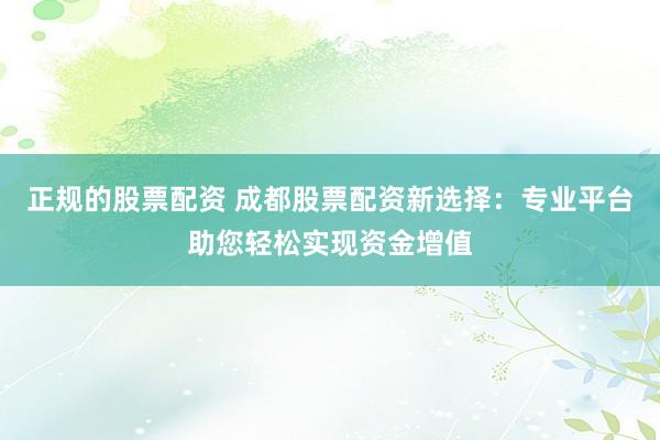 正规的股票配资 成都股票配资新选择：专业平台助您轻松实现资金增值