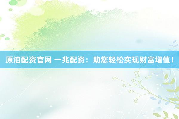 原油配资官网 一兆配资：助您轻松实现财富增值！