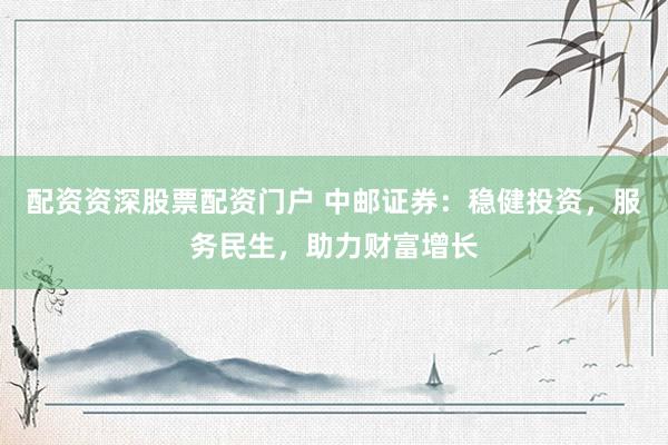 配资资深股票配资门户 中邮证券：稳健投资，服务民生，助力财富增长