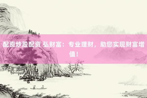 配资炒股配资 弘财富：专业理财，助您实现财富增值！