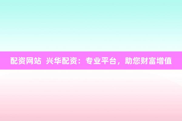 配资网站  兴华配资：专业平台，助您财富增值