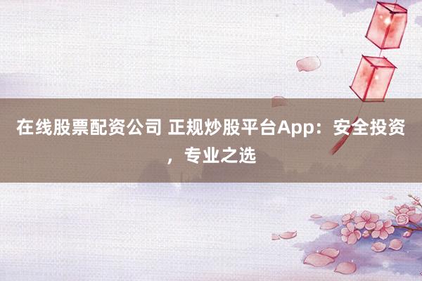在线股票配资公司 正规炒股平台App：安全投资，专业之选