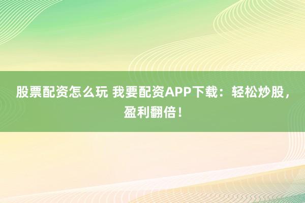 股票配资怎么玩 我要配资APP下载：轻松炒股，盈利翻倍！