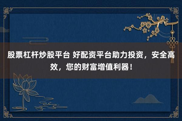 股票杠杆炒股平台 好配资平台助力投资，安全高效，您的财富增值利器！