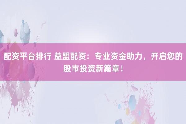 配资平台排行 益盟配资：专业资金助力，开启您的股市投资新篇章！