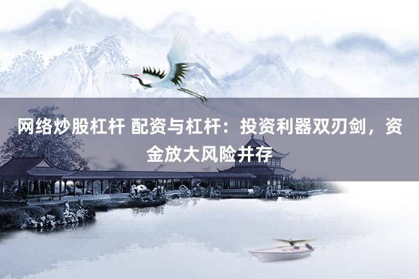 网络炒股杠杆 配资与杠杆：投资利器双刃剑，资金放大风险并存