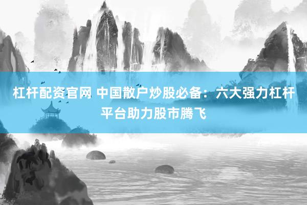 杠杆配资官网 中国散户炒股必备：六大强力杠杆平台助力股市腾飞