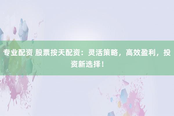 专业配资 股票按天配资：灵活策略，高效盈利，投资新选择！