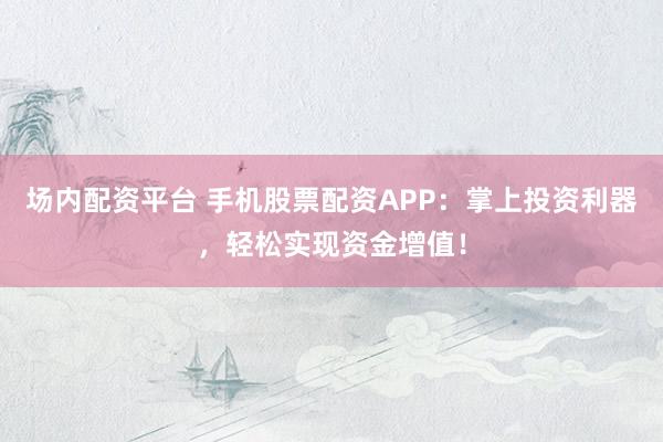 场内配资平台 手机股票配资APP：掌上投资利器，轻松实现资金增值！