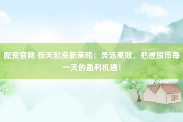 配资官网 按天配资新策略：灵活高效，把握股市每一天的盈利机遇！