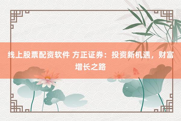 线上股票配资软件 方正证券：投资新机遇，财富增长之路