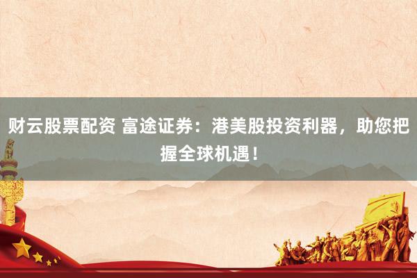 财云股票配资 富途证券：港美股投资利器，助您把握全球机遇！