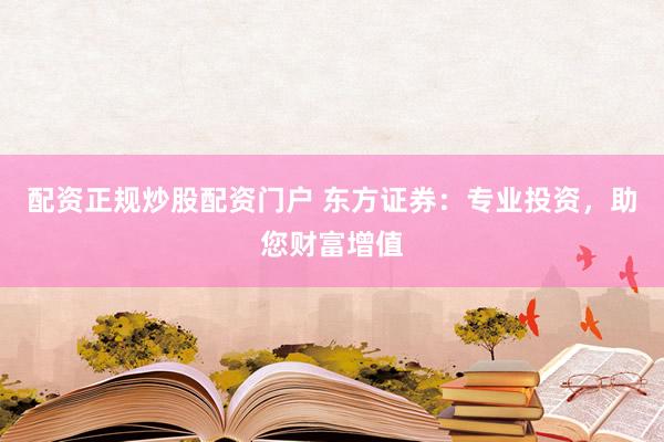 配资正规炒股配资门户 东方证券：专业投资，助您财富增值
