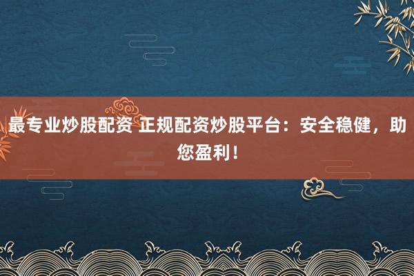 最专业炒股配资 正规配资炒股平台：安全稳健，助您盈利！