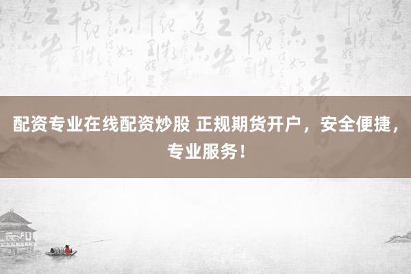 配资专业在线配资炒股 正规期货开户，安全便捷，专业服务！