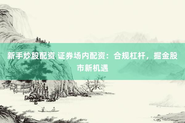 新手炒股配资 证券场内配资：合规杠杆，掘金股市新机遇