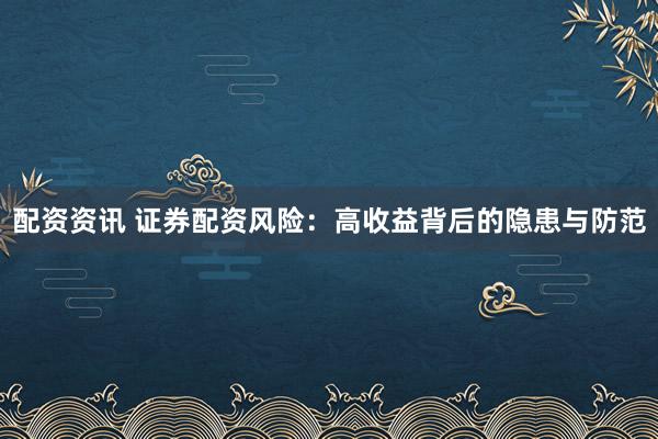 配资资讯 证券配资风险：高收益背后的隐患与防范
