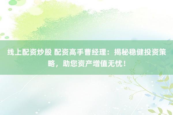 线上配资炒股 配资高手曹经理：揭秘稳健投资策略，助您资产增值无忧！