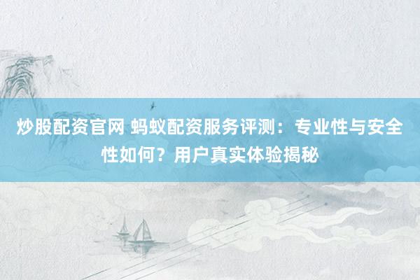 炒股配资官网 蚂蚁配资服务评测：专业性与安全性如何？用户真实体验揭秘