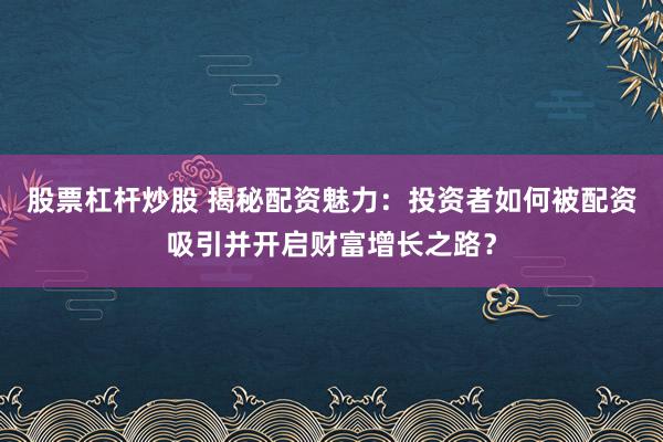 股票杠杆炒股 揭秘配资魅力：投资者如何被配资吸引并开启财富增长之路？