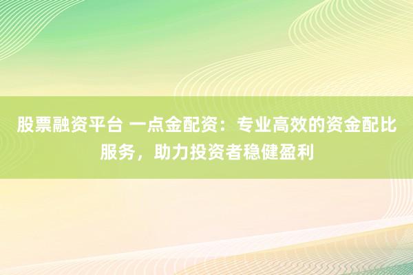 股票融资平台 一点金配资：专业高效的资金配比服务，助力投资者稳健盈利