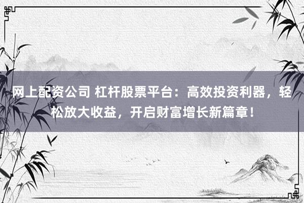 网上配资公司 杠杆股票平台：高效投资利器，轻松放大收益，开启财富增长新篇章！