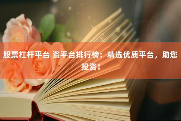 股票杠杆平台 资平台排行榜：精选优质平台，助您投资！