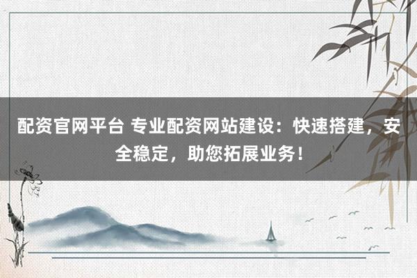 配资官网平台 专业配资网站建设：快速搭建，安全稳定，助您拓展业务！
