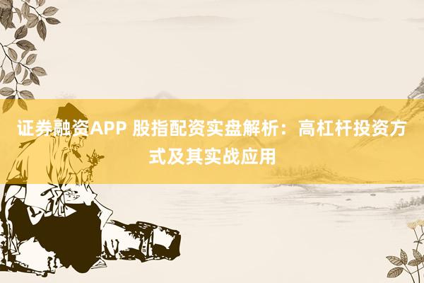 证券融资APP 股指配资实盘解析：高杠杆投资方式及其实战应用