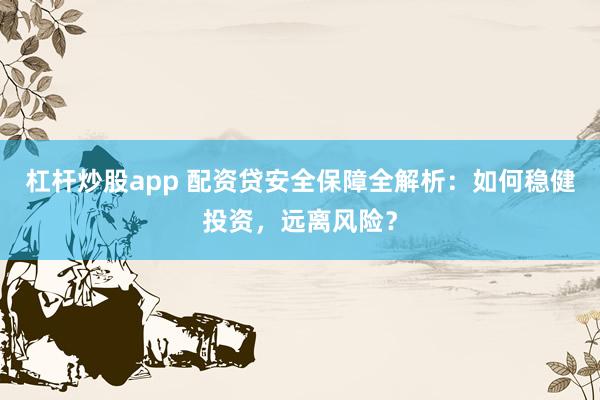 杠杆炒股app 配资贷安全保障全解析：如何稳健投资，远离风险？